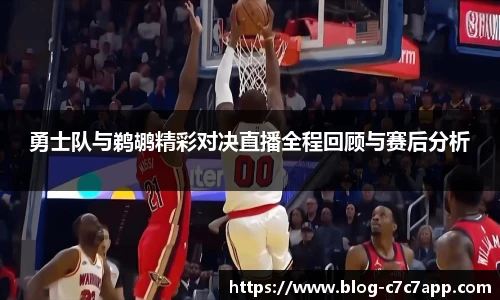 勇士队与鹈鹕精彩对决直播全程回顾与赛后分析