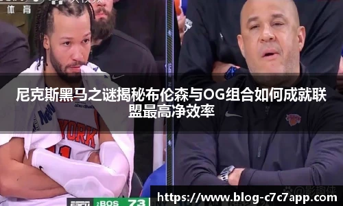 尼克斯黑马之谜揭秘布伦森与OG组合如何成就联盟最高净效率